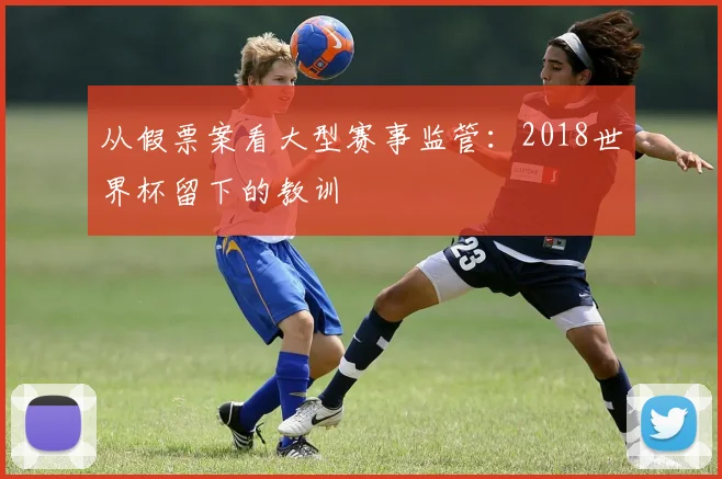 从假票案看大型赛事监管：2018世界杯留下的教训