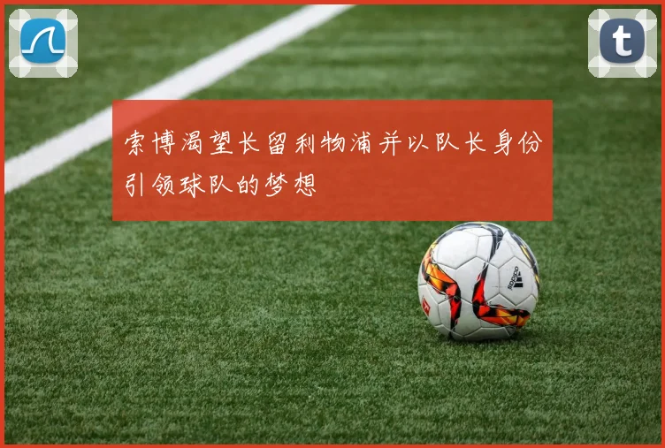 索博渴望长留利物浦并以队长身份引领球队的梦想