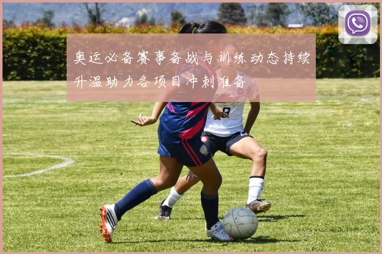 奥运必备赛事备战与训练动态持续升温助力各项目冲刺准备