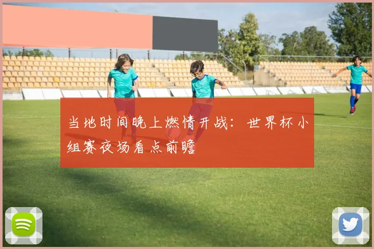 当地时间晚上燃情开战：世界杯小组赛夜场看点前瞻
