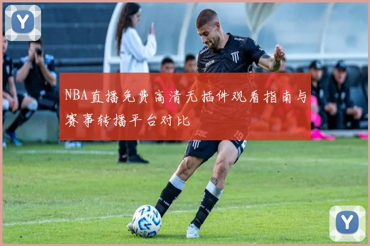 NBA直播免费高清无插件观看指南与赛事转播平台对比