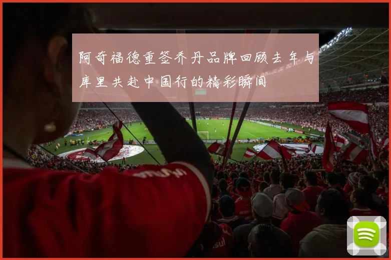 阿奇福德重签乔丹品牌回顾去年与库里共赴中国行的精彩瞬间