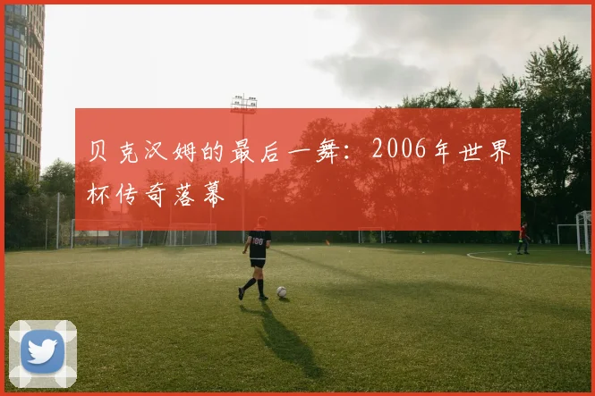 贝克汉姆的最后一舞：2006年世界杯传奇落幕