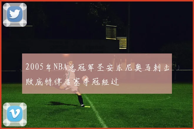 2005年NBA总冠军圣安东尼奥马刺击败底特律活塞夺冠经过