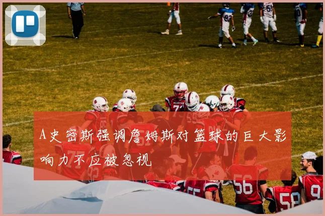 A史密斯强调詹姆斯对篮球的巨大影响力不应被忽视